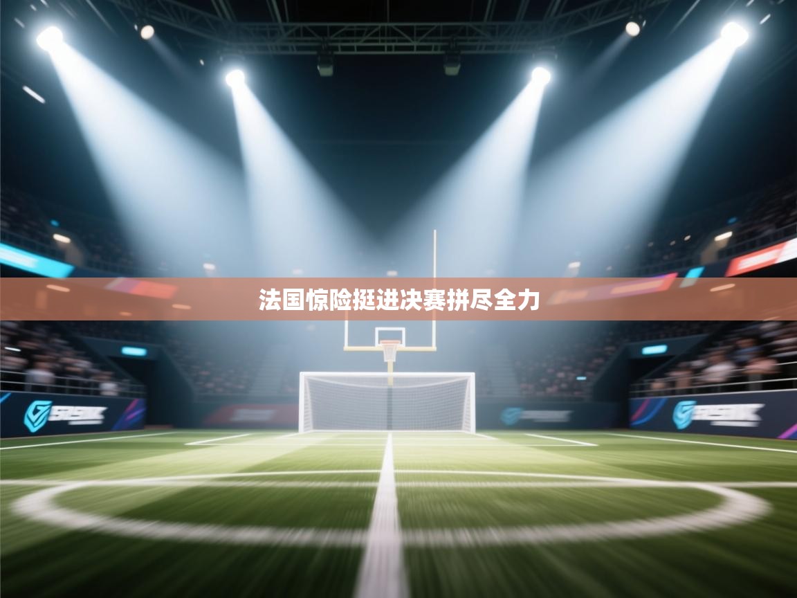 法国惊险挺进决赛拼尽全力  第2张